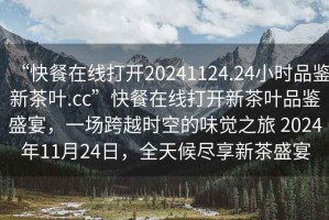 “快餐在線打開20241124.24小時品鑒新茶葉.cc”快餐在線打開新茶葉品鑒盛宴，一場跨越時空的味覺之旅 2024年11月24日，全天候盡享新茶盛宴