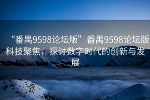 “番禺9598論壇版”番禺9598論壇版科技聚焦，探討數(shù)字時(shí)代的創(chuàng)新與發(fā)展