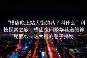 “橫店晚上站大街的巷子叫什么”科技探索之旅，橫店夜間繁華巷道的神秘面紗—站大街的巷子揭秘