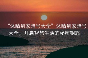 “沐晴到家暗號(hào)大全”沐晴到家暗號(hào)大全，開啟智慧生活的秘密鑰匙