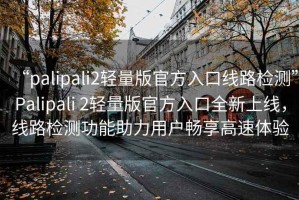 “palipali2輕量版官方入口線(xiàn)路檢測(cè)”P(pán)alipali 2輕量版官方入口全新上線(xiàn)，線(xiàn)路檢測(cè)功能助力用戶(hù)暢享高速體驗(yàn)
