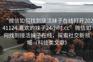 “微信如何找到接活妹子在線打開20241124.喜歡的妹子24小時(shí).cc”微信如何找到接活妹子在線，探索社交新領(lǐng)域（科技類文章）