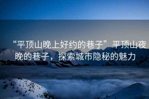 “平頂山晚上好約的巷子”平頂山夜晚的巷子，探索城市隱秘的魅力