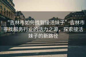 “吉林市如何找到接活妹子”吉林市尋找服務(wù)行業(yè)的活力之源，探索接活妹子的新路徑