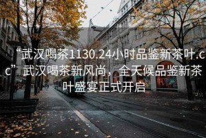 “武漢喝茶1130.24小時(shí)品鑒新茶葉.cc”武漢喝茶新風(fēng)尚，全天候品鑒新茶葉盛宴正式開(kāi)啟