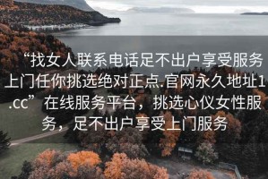 “找女人聯(lián)系電話足不出戶享受服務上門任你挑選絕對正點.官網(wǎng)永久地址1.cc”在線服務平臺，挑選心儀女性服務，足不出戶享受上門服務