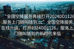 “全國空降服務(wù)再線打開2024DD1126.服務(wù)上門隨叫隨到.cc”全國空降服務(wù)在線升級(jí)，打開2024DD1126，服務(wù)上門隨叫隨到的新時(shí)代來臨
