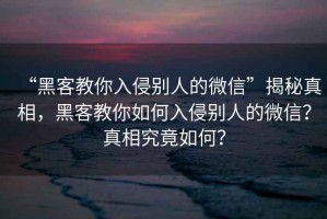 “黑客教你入侵別人的微信”揭秘真相，黑客教你如何入侵別人的微信？真相究竟如何？