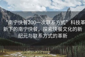 “南寧快餐200一次聯(lián)系方式”科技革新下的南寧快餐，探索快餐文化的新紀(jì)元與聯(lián)系方式的革新