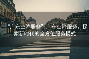 “廣東空降服務(wù)”廣東空降服務(wù)，探索新時(shí)代的全方位服務(wù)模式