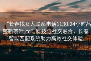 “長春找女人聯系電話1130.24小時品鑒新茶葉.cc”科技與社交融合，長春智能匹配系統(tǒng)助力高效社交體驗
