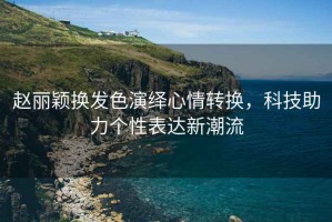 趙麗穎換發(fā)色演繹心情轉(zhuǎn)換，科技助力個(gè)性表達(dá)新潮流
