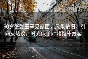 60歲張曼玉罕見露面，風采依舊，引網(wǎng)友熱議，時光似乎對她格外寬容！