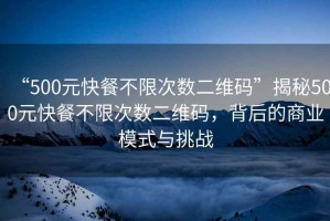 “500元快餐不限次數(shù)二維碼”揭秘500元快餐不限次數(shù)二維碼，背后的商業(yè)模式與挑戰(zhàn)