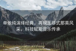 單依純演繹經(jīng)典，再現(xiàn)王菲式那英風(fēng)采，科技賦能音樂傳承