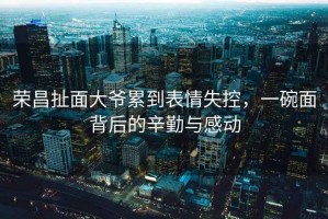 榮昌扯面大爺累到表情失控，一碗面背后的辛勤與感動