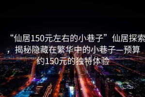 “仙居150元左右的小巷子”仙居探索，揭秘隱藏在繁華中的小巷子—預(yù)算約150元的獨特體驗