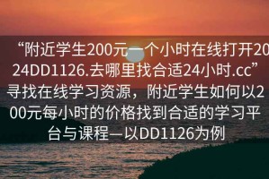 “附近學(xué)生200元一個(gè)小時(shí)在線打開2024DD1126.去哪里找合適24小時(shí).cc”尋找在線學(xué)習(xí)資源，附近學(xué)生如何以200元每小時(shí)的價(jià)格找到合適的學(xué)習(xí)平臺(tái)與課程—以DD1126為例