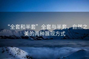 “全套和半套”全套與半套，自然之美的兩種展現(xiàn)方式