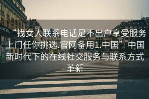 “找女人聯(lián)系電話足不出戶享受服務(wù)上門(mén)任你挑選.官網(wǎng)備用1.中國(guó)”中國(guó)新時(shí)代下的在線社交服務(wù)與聯(lián)系方式革新