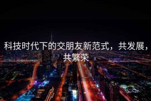 科技時(shí)代下的交朋友新范式，共發(fā)展，共繁榮