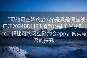 “可約可空降約會app是真是假在線打開2024DD1124.喜歡的妹子24小時.cc”揭秘可約可空降約會app，真實與否的探究