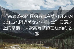 “高端茶vx的預(yù)約方式在線(xiàn)打開(kāi)2024DD1124.附近美女24小時(shí).cc”云端之上的茶韻，探索高端茶的在線(xiàn)預(yù)約之旅