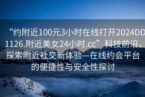 “約附近100元3小時在線打開2024DD1126.附近美女24小時.cc”科技前沿，探索附近社交新體驗—在線約會平臺的便捷性與安全性探討
