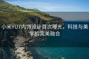 小米YU7內(nèi)飾設(shè)計(jì)首次曝光，科技與美學(xué)的完美融合
