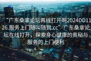 “廣東桑拿論壇再線打開啊2024DD1126.服務(wù)上門隨叫隨到.cc”廣東桑拿論壇在線打開，探索身心健康的奧秘與服務(wù)的上門便利
