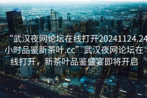 “武漢夜網(wǎng)論壇在線打開20241124.24小時品鑒新茶葉.cc”武漢夜網(wǎng)論壇在線打開，新茶葉品鑒盛宴即將開啟