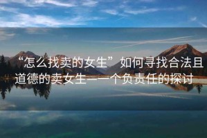 “怎么找賣(mài)的女生”如何尋找合法且道德的賣(mài)女生—一個(gè)負(fù)責(zé)任的探討