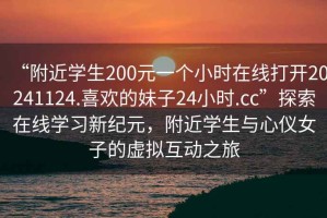 “附近學(xué)生200元一個(gè)小時(shí)在線打開20241124.喜歡的妹子24小時(shí).cc”探索在線學(xué)習(xí)新紀(jì)元，附近學(xué)生與心儀女子的虛擬互動(dòng)之旅