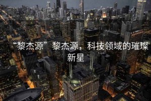 “黎杰源”黎杰源，科技領(lǐng)域的璀璨新星