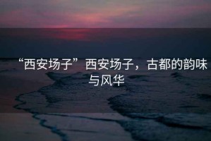 “西安場子”西安場子，古都的韻味與風(fēng)華