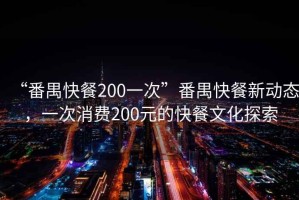 “番禺快餐200一次”番禺快餐新動(dòng)態(tài)，一次消費(fèi)200元的快餐文化探索