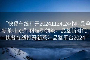 “快餐在線打開20241124.24小時(shí)品鑒新茶葉.cc”科技引領(lǐng)茶葉品鑒新時(shí)代，快餐在線打開新茶葉品鑒平臺2024