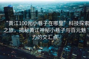 “黃江100元小巷子在哪里”科技探索之旅，揭秘黃江神秘小巷子與百元魅力的交匯點(diǎn)