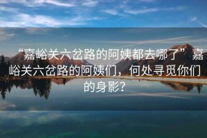 “嘉峪關(guān)六岔路的阿姨都去哪了”嘉峪關(guān)六岔路的阿姨們，何處尋覓你們的身影？