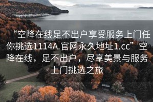 “空降在線足不出戶享受服務(wù)上門任你挑選1114A.官網(wǎng)永久地址1.cc”空降在線，足不出戶，盡享美景與服務(wù)上門挑選之旅