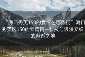 “海口秀英150的愛情在哪條街”?？谛阌^(qū)150的愛情街—科技與浪漫交織的邂逅之地