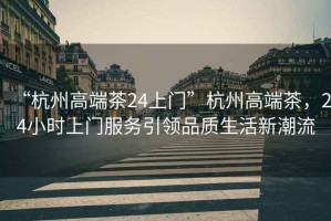 “杭州高端茶24上門”杭州高端茶，24小時上門服務(wù)引領(lǐng)品質(zhì)生活新潮流