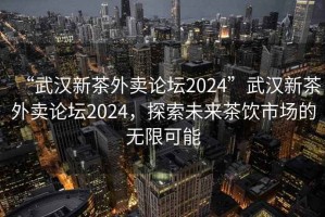 “武漢新茶外賣論壇2024”武漢新茶外賣論壇2024，探索未來茶飲市場的無限可能