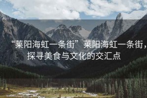 “萊陽海虹一條街”萊陽海虹一條街，探尋美食與文化的交匯點(diǎn)