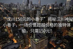 “漢川150元的小巷子”揭秘漢川神秘小巷子，一場價值超越價格的獨(dú)特體驗(yàn)，只需150元！
