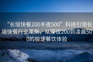 “長(zhǎng)垣快餐200半夜500”科技引領(lǐng)長(zhǎng)垣快餐行業(yè)革新，從深夜200到凌晨500的極速餐飲體驗(yàn)