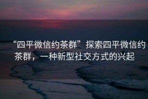 “四平微信約茶群”探索四平微信約茶群，一種新型社交方式的興起