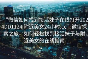 “微信如何找到接活妹子在線打開2024DD1124.附近美女24小時(shí).cc”微信探索之旅，如何輕松找到接活妹子與附近美女的在線指南