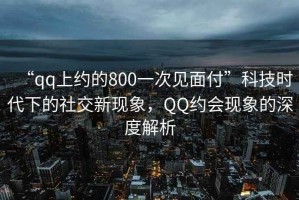 “qq上約的800一次見面付”科技時(shí)代下的社交新現(xiàn)象，QQ約會(huì)現(xiàn)象的深度解析