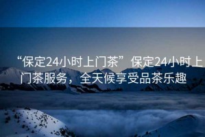 “保定24小時上門茶”保定24小時上門茶服務(wù)，全天候享受品茶樂趣